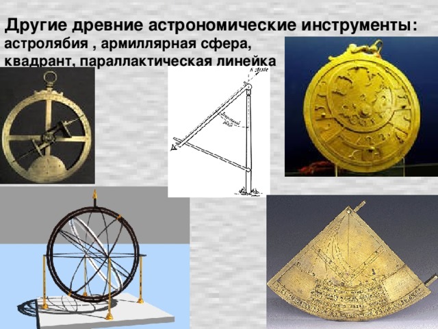Другие древние астрономические инструменты:  астролябия , армиллярная сфера,  квадрант, параллактическая линейка