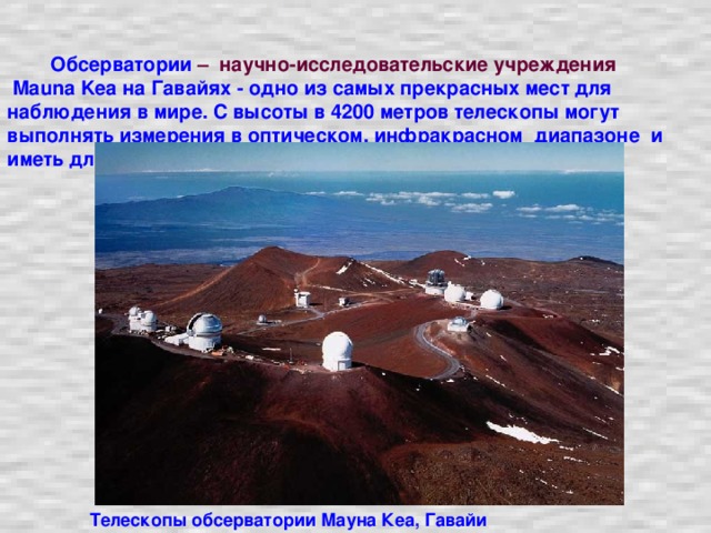 Обсерватории  – научно-исследовательские учреждения   Mauna Kea на Гавайях - одно из самых прекрасных мест для наблюдения в мире. С высоты в 4200 метров телескопы могут выполнять измерения в оптическом, инфракрасном диапазоне и иметь длину волны в пол миллиметра. Телескопы обсерватории Мауна Кеа, Гавайи