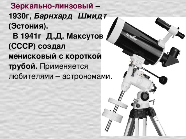 Зеркально-линзовый – 1930г, Барнхард Шмидт (Эстония).    В 1941г Д.Д. Максутов (СССР) создал менисковый с короткой трубой. Применяется любителями – астрономами.