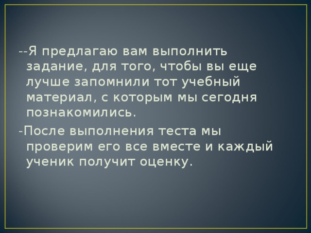 --Я предлагаю вам выполнить задание, для того, чтобы вы еще лучше запомнили тот учебный материал, с которым мы сегодня познакомились. -После выполнения теста мы проверим его все вместе и каждый ученик получит оценку.