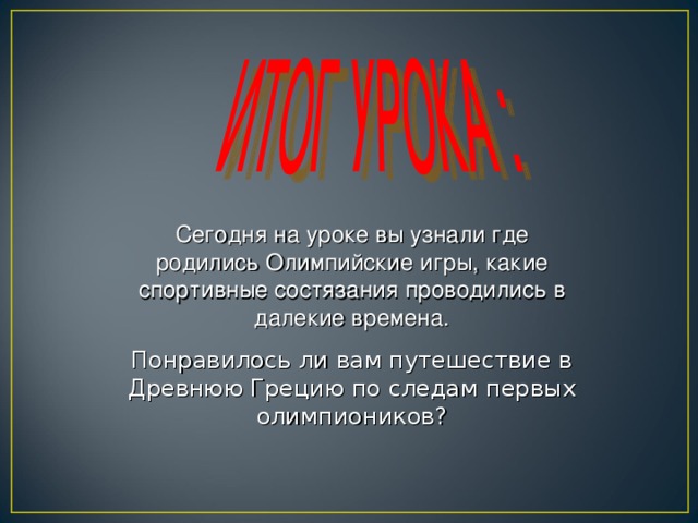 Сегодня на уроке вы узнали где родились Олимпийские игры, какие спортивные состязания проводились в далекие времена. Понравилось ли вам путешествие в Древнюю Грецию по следам первых олимпиоников?