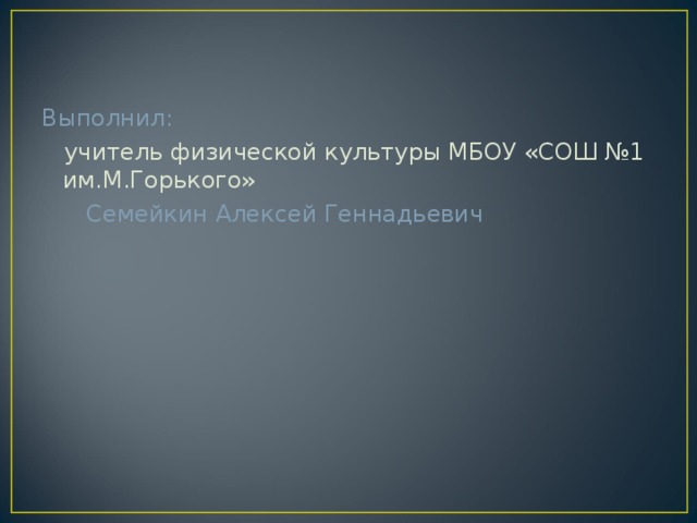 Выполнил:  учитель физической культуры МБОУ «СОШ №1 им.М.Горького»  Семейкин Алексей Геннадьевич