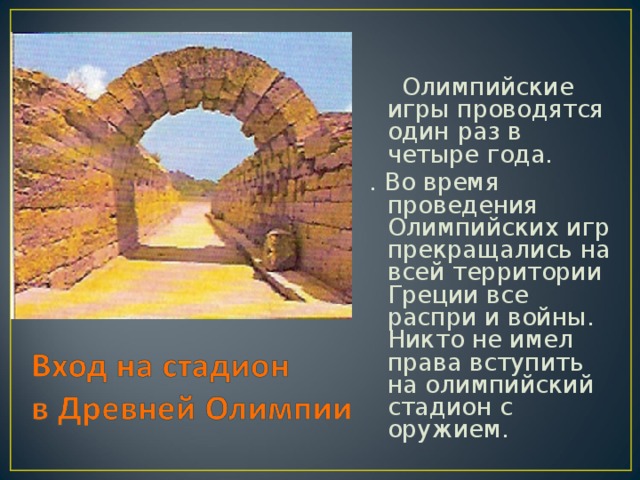 Олимпийские игры проводятся один раз в четыре года. . Во время проведения Олимпийских игр прекращались на всей территории Греции все распри и войны. Никто не имел права вступить на олимпийский стадион с оружием.