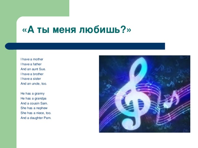 «А ты меня любишь?»   I have a mother I have a father And an aunt Sue . I have a brother I have a sister And an uncle, too.   He has a granny He has a grandpa And a cousin Sam. She has a nephew She has a niece, too. And a daughter Pam.    