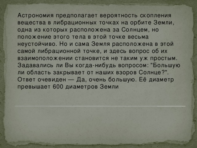 Астрономия предполагает вероятность скопления вещества в либрационных точках на орбите Земли, одна из которых расположена за Солнцем, но положение этого тела в этой точке весьма неустойчиво. Но и сама Земля расположена в этой самой либрационной точке, и здесь вопрос об их взаимоположении становится не таким уж простым.  Задавались ли Вы когда-нибудь вопросом: 