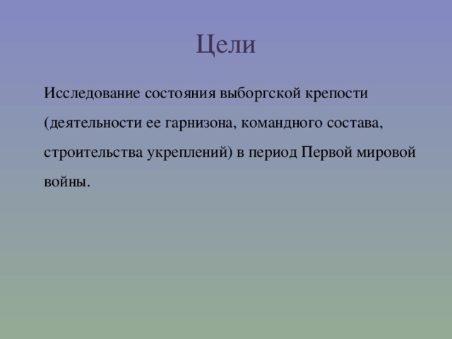 Цели  Исследование состояния выборгской крепости (деятельности ее гарнизона, командного состава, строительства укреплений) в период Первой мировой войны.