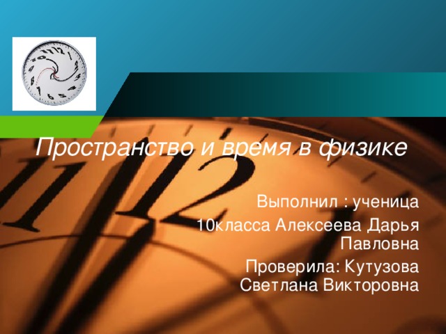 Пространство и время в физике Выполнил : ученица 10класса Алексеева Дарья Павловна Проверила: Кутузова Светлана Викторовна