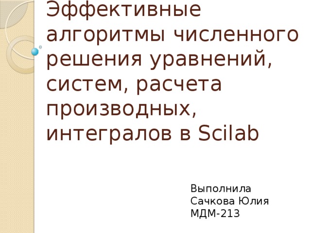Эффективные алгоритмы численного решения уравнений, систем, расчета производных, интегралов в Scilab Выполнила Сачкова Юлия МДМ-213