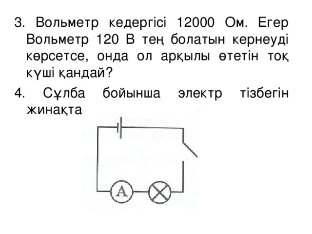 3. Вольметр кедергісі 12000 Ом. Егер Вольметр 120 В тең болатын кернеуді көрсетсе, онда ол арқылы өтетін тоқ күші қандай? 4. Сұлба бойынша электр тізбегін жинақта