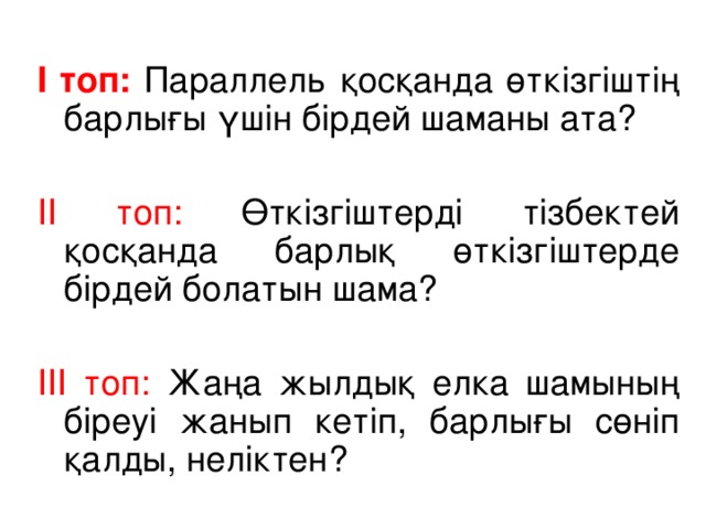 І топ: Параллель қосқанда өткізгіштің барлығы үшін бірдей шаманы ата? ІІ топ: Өткізгіштерді тізбектей қосқанда барлық өткізгіштерде бірдей болатын шама? ІІІ топ: Жаңа жылдық елка шамының біреуі жанып кетіп, барлығы сөніп қалды, неліктен?