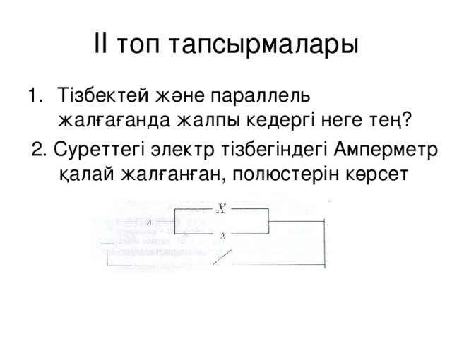 ІІ топ тапсырмалары Тізбектей және параллель жалғағанда жалпы кедергі неге тең?  2. Суреттегі электр тізбегіндегі Амперметр  қалай жалғанған, полюстерін көрсет