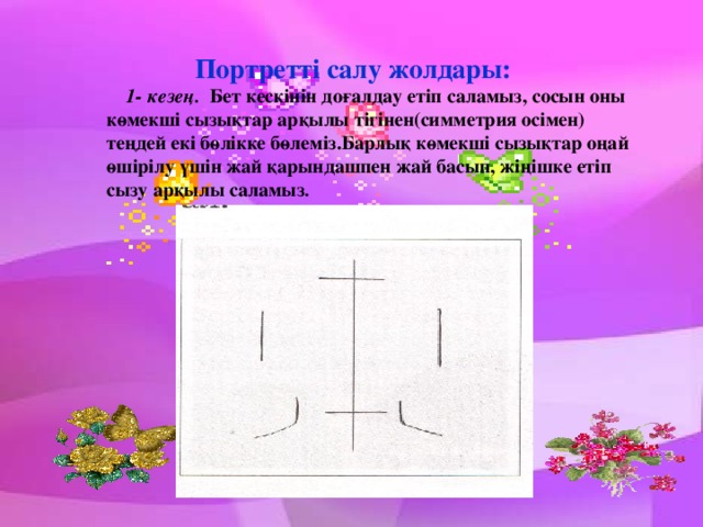 Портретті салу жолдары:  1- кезең. Бет кескінін доғалдау етіп саламыз, сосын оны көмекші сызықтар арқылы тігінен(симметрия осімен) теңдей екі бөлікке бөлеміз.Барлық көмекші сызықтар оңай өшірілу үшін жай қарындашпен жай басып, жіңішке етіп сызу арқылы саламыз .