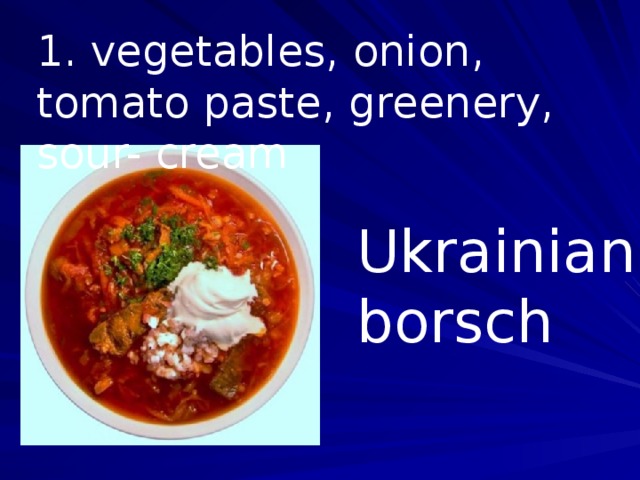 1. vegetables, onion, tomato paste, greenery, sour- cream Ukrainian borsch