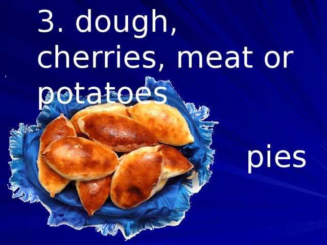 3. dough, cherries, meat or potatoes pies