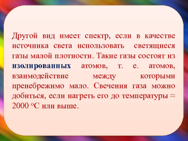 Другой вид имеет спектр, если в качестве источника света использовать светящиеся газы малой плотности. Такие газы состоят из изолированных атомов, т. е. атомов, взаимодействие между которыми пренебрежимо мало. Свечения газа можно добиться, если нагреть его до температуры ≈ 2000 ᵒС или выше.  