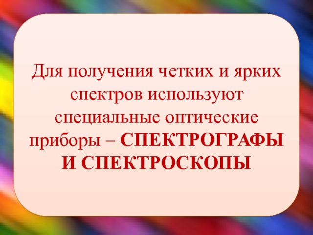 Для получения четких и ярких спектров используют специальные оптические приборы – СПЕКТРОГРАФЫ И СПЕКТРОСКОПЫ 