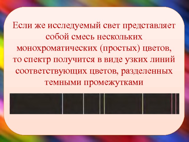 Если же исследуемый свет представляет собой смесь нескольких монохроматических (простых) цветов, то спектр получится в виде узких линий соответствующих цветов, разделенных темными промежутками    