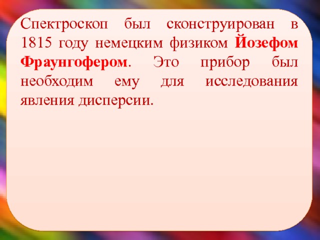 Спектроскоп был сконструирован в 1815 году немецким физиком Йозефом Фраунгофером . Это прибор был необходим ему для исследования явления дисперсии.    