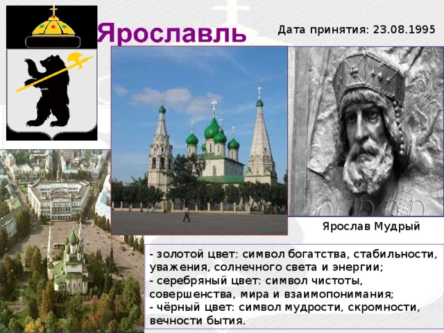 Дата принятия: 23.08.1995 Ярослав Мудрый - золотой цвет: символ богатства, стабильности, уважения, солнечного света и энергии; - серебряный цвет: символ чистоты, совершенства, мира и взаимопонимания; - чёрный цвет: символ мудрости, скромности, вечности бытия.