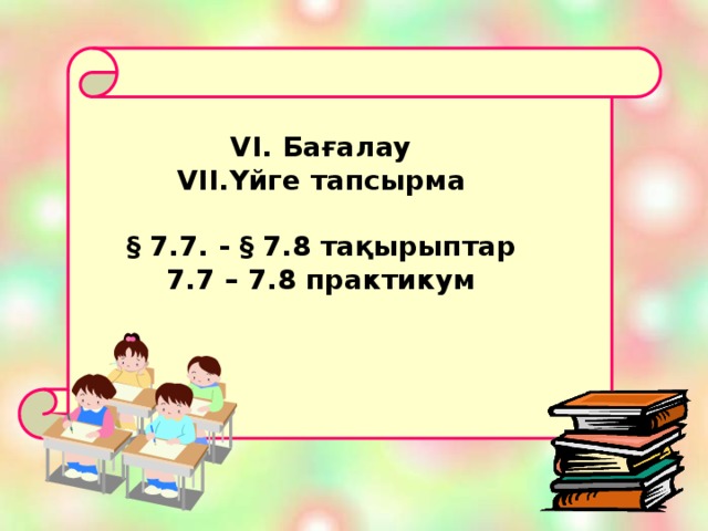 VI. Бағалау Үйге тапсырма  § 7.7. - § 7.8 тақырыптар 7.7 – 7.8 практикум