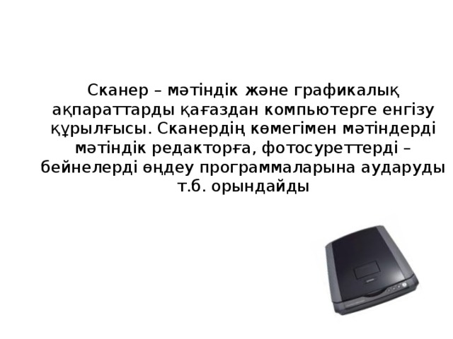 Сканер – мәтіндік және графикалық ақпараттарды қағаздан компьютерге енгізу құрылғысы. Сканердің көмегімен мәтіндерді мәтіндік редакторға, фотосуреттерді – бейнелерді өңдеу программаларына аударуды т.б. орындайды