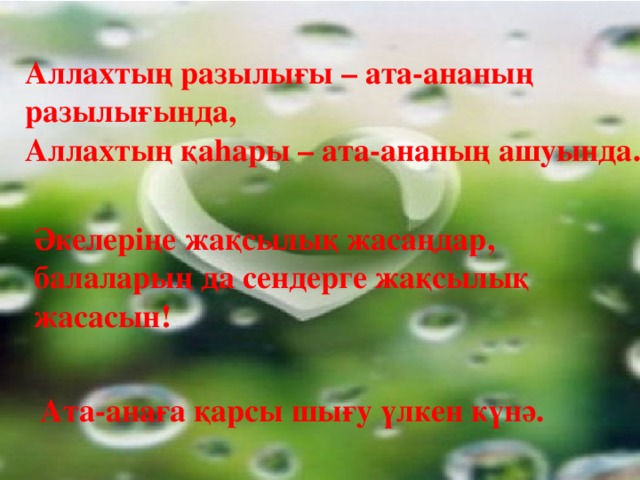 Аллахтың разылығы – ата-ананың разылығында, Аллахтың қаhары – ата-ананың ашуында. Әкелеріңе жақсылық жасаңдар, балаларың да сендерге жақсылық жасасын! Ата-анаға қарсы шығу үлкен күнә.