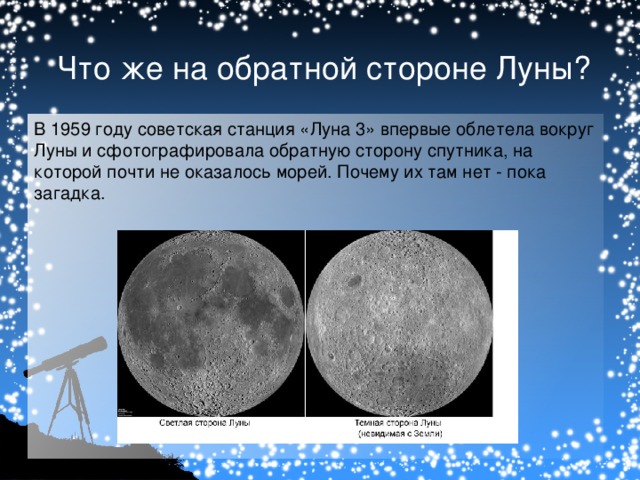Что же на обратной стороне Луны? В 1959 году советская станция «Луна 3» впервые облетела вокруг Луны и сфотографировала обратную сторону спутника, на которой почти не оказалось морей. Почему их там нет - пока загадка.