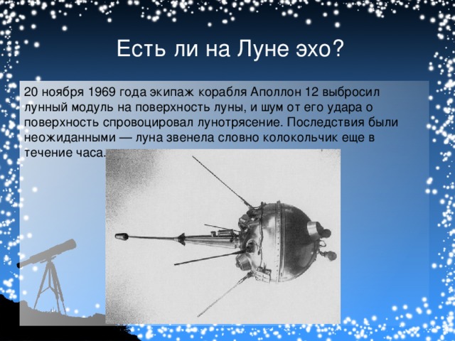Есть ли на Луне эхо? 20 ноября 1969 года экипаж корабля Аполлон 12 выбросил лунный модуль на поверхность луны, и шум от его удара о поверхность спровоцировал лунотрясение. Последствия были неожиданными — луна звенела словно колокольчик еще в течение часа.