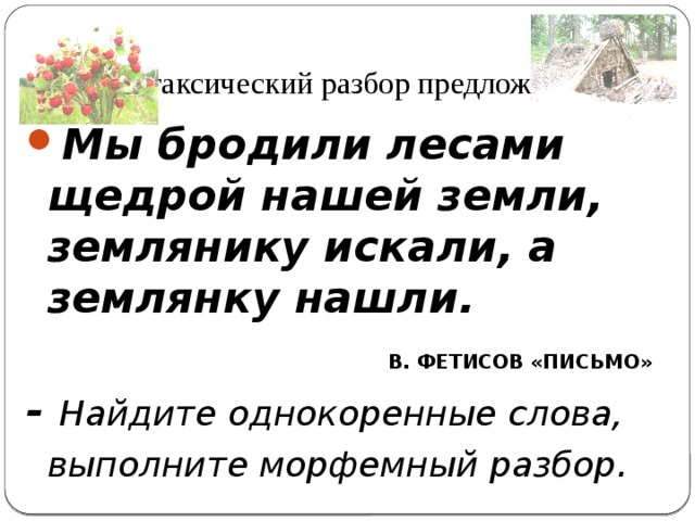 Синтаксический разбор предложения Мы бродили лесами щедрой нашей земли, землянику искали, а землянку нашли.  В. ФЕТИСОВ «ПИСЬМО» - Найдите однокоренные слова, выполните морфемный разбор . Тихоновская Людмила Алексеевна, учитель русского языка и литературы МОБУ СОШ № 14 МО Кореновский район Тихоновская Людмила Алексеевна, учитель русского языка и литературы,МОБУ СОШ №14 МО Кореновский район