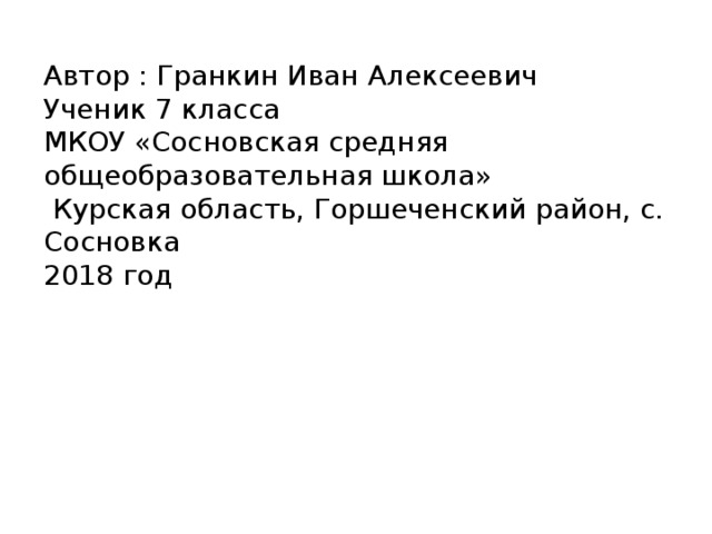 Автор : Гранкин Иван Алексеевич Ученик 7 класса МКОУ «Сосновская средняя общеобразовательная школа»  Курская область, Горшеченский район, с. Сосновка 2018 год