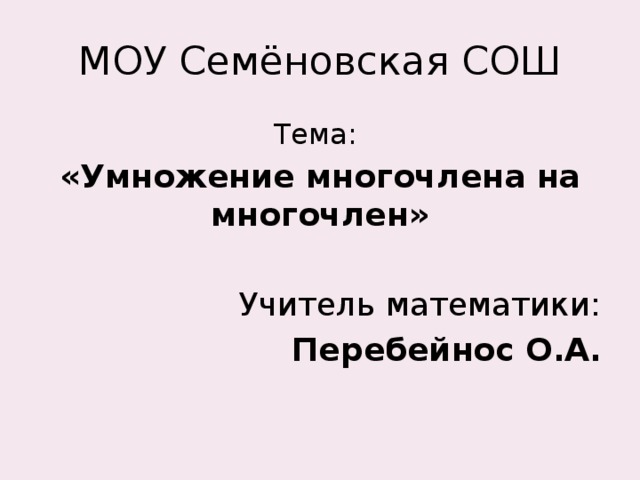 МОУ Семёновская СОШ Тема: «Умножение многочлена на многочлен»  Учитель математики: Перебейнос О.А.