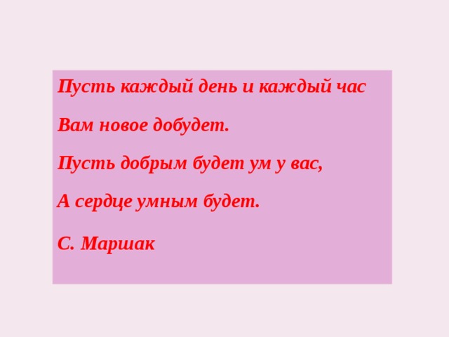 Пусть каждый день и каждый час  Вам новое добудет.  Пусть добрым будет ум у вас,  А сердце умным будет. С. Маршак