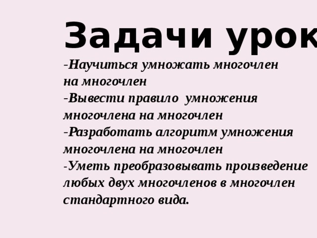 Задачи урока: -Научиться умножать многочлен на многочлен -Вывести правило умножения многочлена на многочлен -Разработать алгоритм умножения многочлена на многочлен - Уметь преобразовывать произведение любых двух многочленов в многочлен стандартного вида.