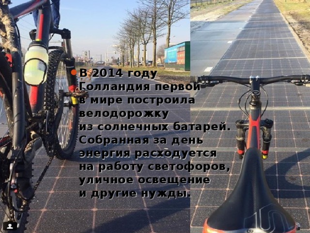 В 2014 году Голландия первой в мире построила велодорожку из солнечных батарей. Собранная за день энергия расходуется на работу светофоров, уличное освещение и другие нужды.