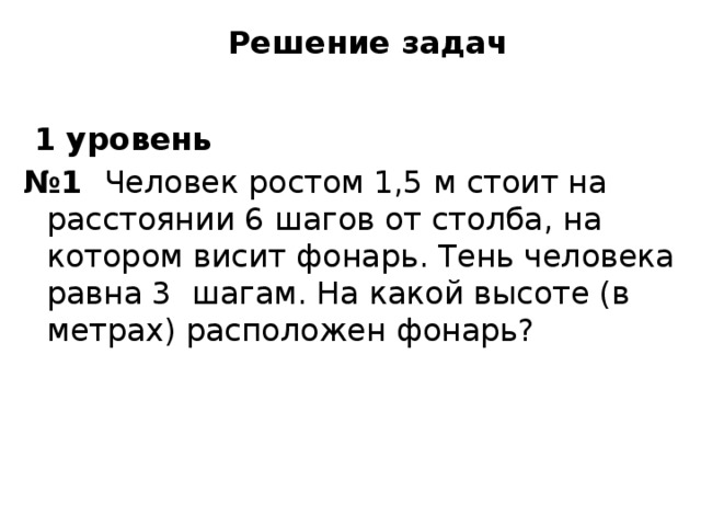 Решение задач  1 уровень № 1 Человек ростом 1,5 м стоит на расстоянии 6 шагов от столба, на котором висит фонарь. Тень человека равна 3 шагам. На какой высоте (в метрах) расположен фонарь?