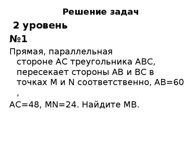 Решение задач  2 уровень № 1 Прямая, параллельная стороне AC треугольника ABC, пересекает стороны AB и BC в точках M и N соответственно, AB=60, AC=48, MN=24. Найдите MВ.