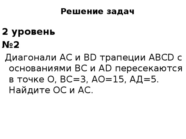 Решение задач 2 уровень № 2  Диагонали AC и BD трапеции ABCD с основаниями BC и AD пересекаются в точке O, BC=3, AО=15, AД=5. Найдите ОС и AС.