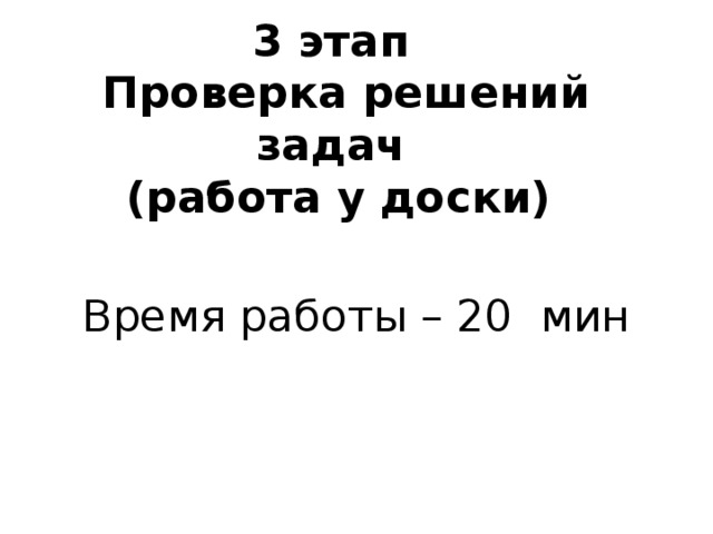 3 этап  Проверка решений задач  (работа у доски) Время работы – 20 мин