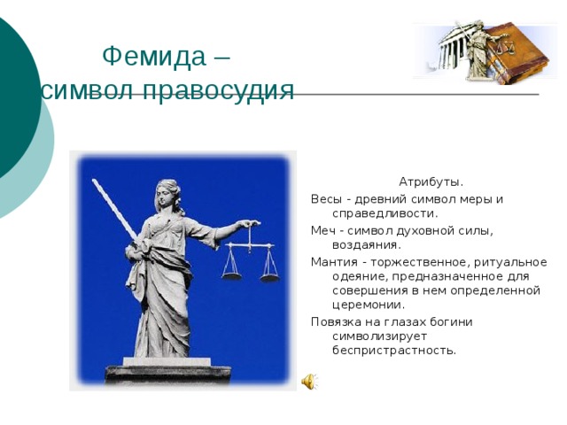 Атрибуты. Весы - древний символ меры и справедливости. Меч - символ духовной силы, воздаяния. Мантия - торжественное, ритуальное одеяние, предназначенное для совершения в нем определенной церемонии. Повязка на глазах богини символизирует беспристрастность.