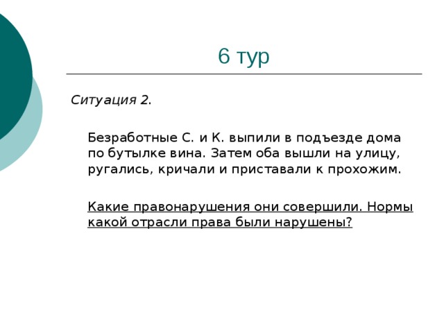 Ситуация 2.   Безработные С. и К. выпили в подъезде дома по бутылке вина. Затем оба вышли на улицу, ругались, кричали и приставали к прохожим.  Какие правонарушения они совершили. Нормы какой отрасли права были нарушены?