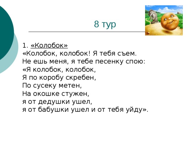 1. «Колобок»  «Колобок, колобок! Я тебя съем. Не ешь меня, я тебе песенку спою: «Я колобок, колобок, Я по коробу скребен, По сусеку метен, На окошке стужен, я от дедушки ушел, я от бабушки ушел и от тебя уйду».