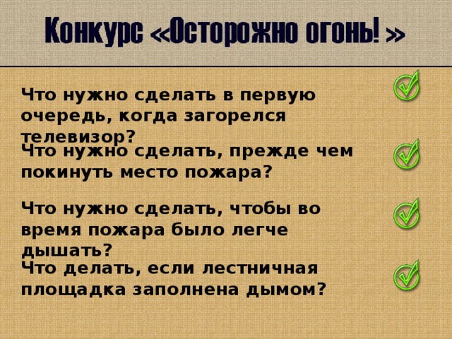 Что нужно сделать в первую очередь, когда загорелся телевизор? Что нужно сделать, прежде чем покинуть место пожара? Что нужно сделать, чтобы во время пожара было легче дышать? Что делать, если лестничная площадка заполнена дымом?