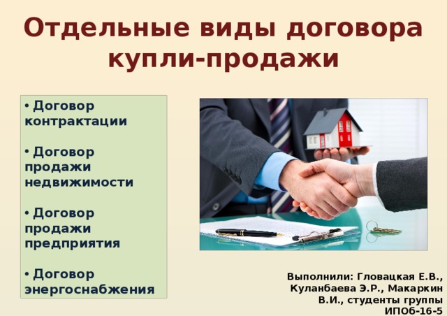 Отдельные виды договора купли-продажи  Договор контрактации    Договор продажи недвижимости    Договор продажи предприятия    Договор энергоснабжения Выполнили: Гловацкая Е.В., Куланбаева Э.Р., Макаркин В.И., студенты группы ИПОб-16-5