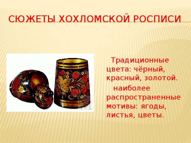Сюжеты хохломской росписи  Традиционные цвета: чёрный, красный, золотой.  наиболее распространенные мотивы: ягоды, листья, цветы.
