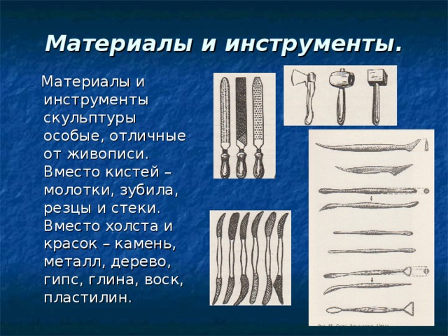 Материалы и инструменты.  Материалы и инструменты скульптуры особые, отличные от живописи. Вместо кистей – молотки, зубила, резцы и стеки. Вместо холста и красок – камень, металл, дерево, гипс, глина, воск, пластилин.