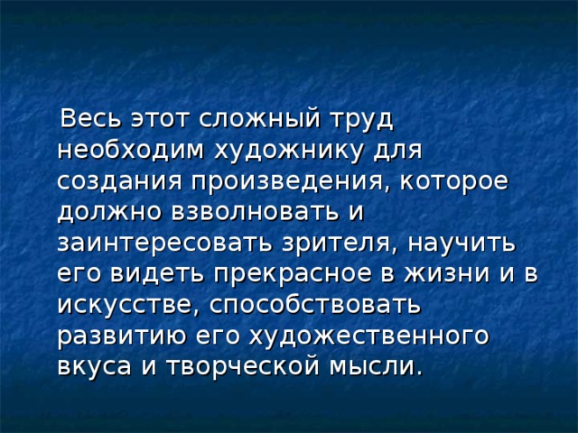 Весь этот сложный труд необходим художнику для создания произведения, которое должно взволновать и заинтересовать зрителя, научить его видеть прекрасное в жизни и в искусстве, способствовать развитию его художественного вкуса и творческой мысли.