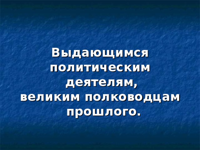 Выдающимся политическим деятелям, великим полководцам прошлого.