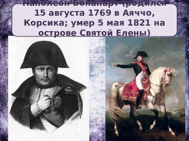 Наполеон Бонапарт (родился 15 августа 1769 в Аяччо, Корсика; умер 5 мая 1821 на острове Святой Елены)
