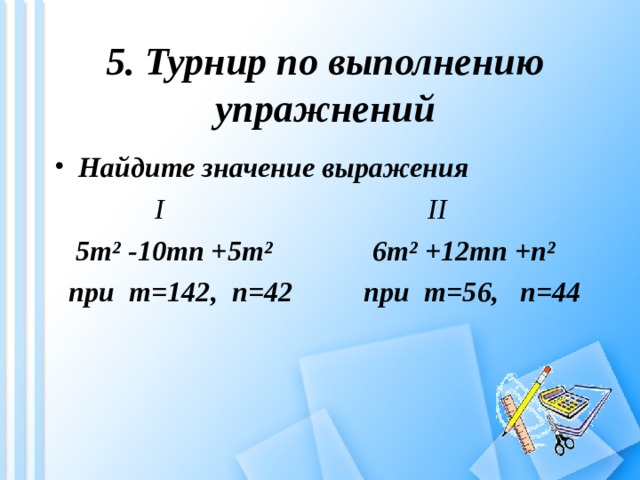 5. Турнир по выполнению упражнений  Найдите значение выражения  I II  5m² -10mn +5m²  6m² +12mn +n²  при m=142 , n=42 при m=56 , n=44