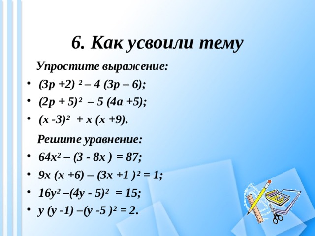 6. Как усвоили тему  Упростите выражение: (3 p +2) ² – 4 (3 p – 6); (2 p + 5)² – 5 (4 a +5); ( x -3)² + x ( x +9).  Решите уравнение: